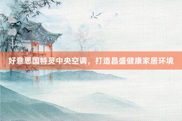 好意思国特灵中央空调，打造昌盛健康家居环境