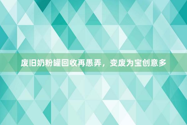 废旧奶粉罐回收再愚弄，变废为宝创意多