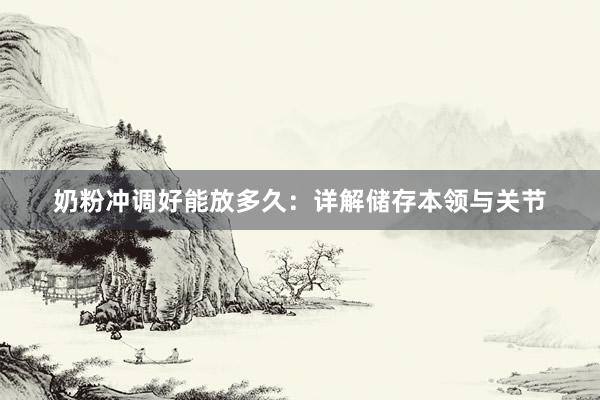 奶粉冲调好能放多久：详解储存本领与关节