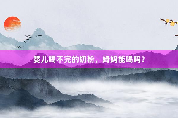 婴儿喝不完的奶粉，姆妈能喝吗？