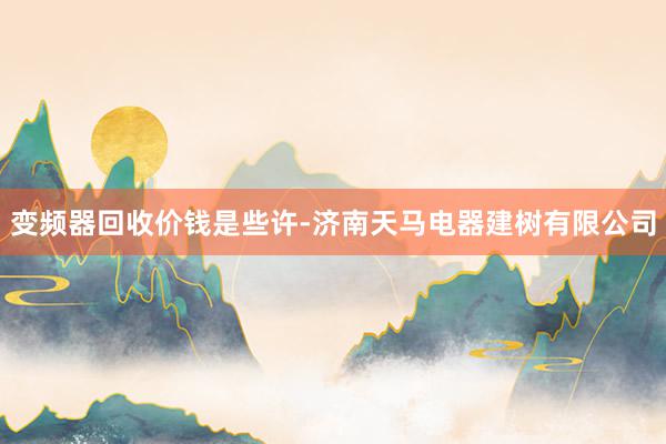 变频器回收价钱是些许-济南天马电器建树有限公司